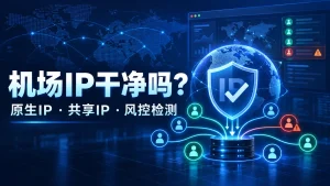 机场节点IP干净度检测：原生IP、共享IP与账号风控